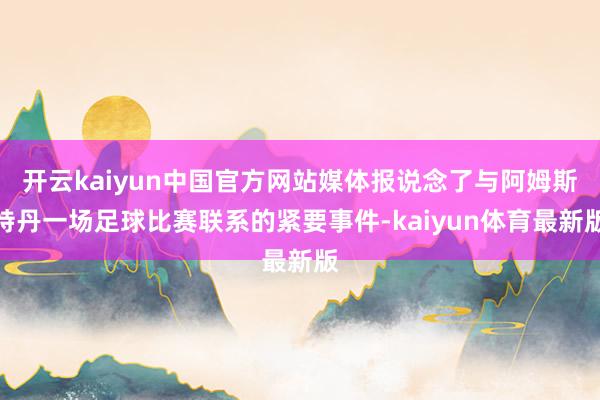 开云kaiyun中国官方网站媒体报说念了与阿姆斯特丹一场足球比赛联系的紧要事件-kaiyun体育最新版