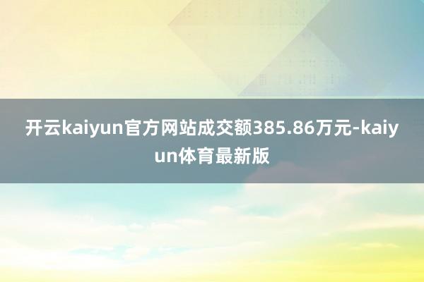 开云kaiyun官方网站成交额385.86万元-kaiyun体育最新版