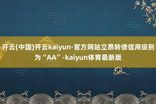 开云(中国)开云kaiyun·官方网站立昂转债信用级别为“AA”-kaiyun体育最新版