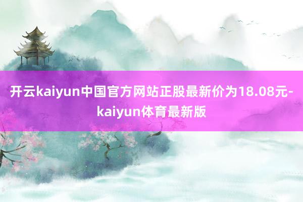 开云kaiyun中国官方网站正股最新价为18.08元-kaiyun体育最新版