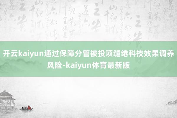 开云kaiyun通过保障分管被投项缱绻科技效果调养风险-kaiyun体育最新版