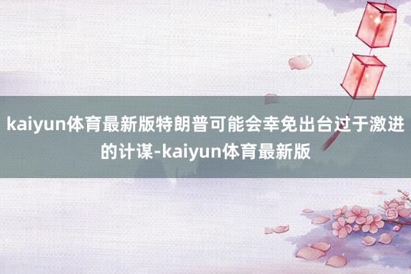 kaiyun体育最新版特朗普可能会幸免出台过于激进的计谋-kaiyun体育最新版