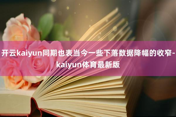 开云kaiyun同期也表当今一些下落数据降幅的收窄-kaiyun体育最新版