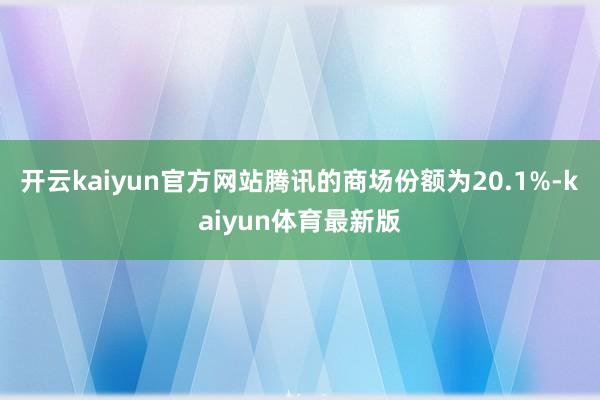 开云kaiyun官方网站腾讯的商场份额为20.1%-kaiyun体育最新版