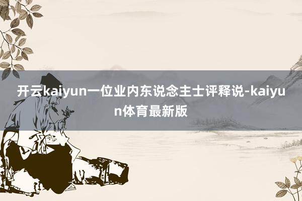 开云kaiyun　　一位业内东说念主士评释说-kaiyun体育最新版