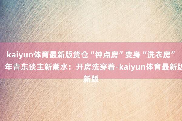 kaiyun体育最新版货仓“钟点房”变身“洗衣房”，年青东谈主新潮水：开房洗穿着-kaiyun体育最新版