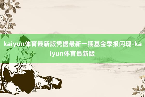 kaiyun体育最新版凭据最新一期基金季报闪现-kaiyun体育最新版