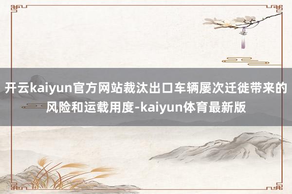 开云kaiyun官方网站裁汰出口车辆屡次迁徙带来的风险和运载用度-kaiyun体育最新版