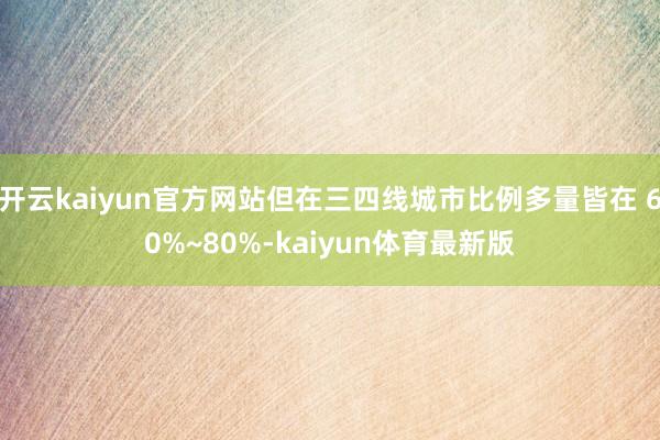 开云kaiyun官方网站但在三四线城市比例多量皆在 60%~80%-kaiyun体育最新版