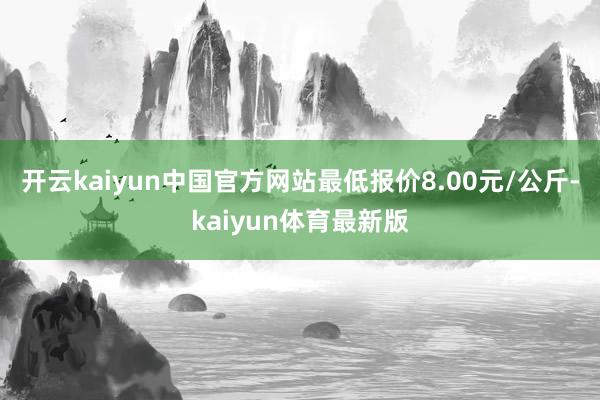 开云kaiyun中国官方网站最低报价8.00元/公斤-kaiyun体育最新版