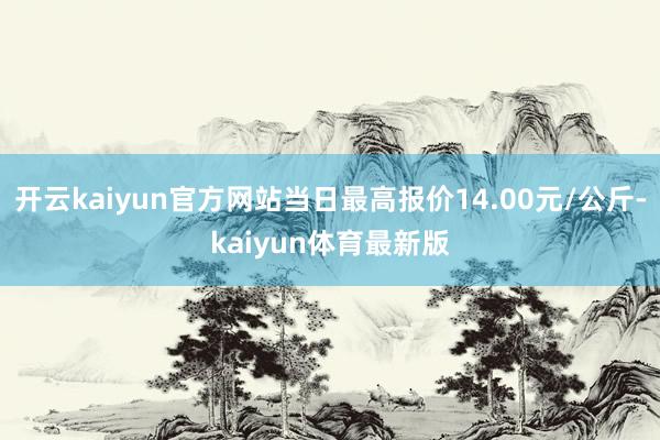 开云kaiyun官方网站当日最高报价14.00元/公斤-kaiyun体育最新版