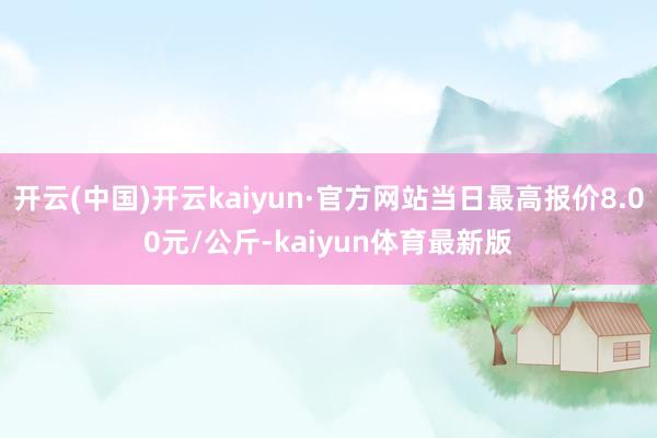 开云(中国)开云kaiyun·官方网站当日最高报价8.00元/公斤-kaiyun体育最新版