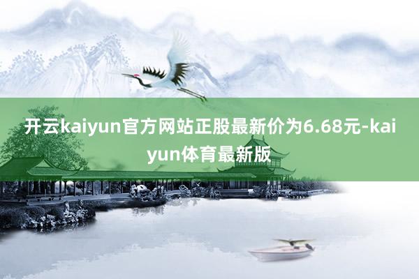 开云kaiyun官方网站正股最新价为6.68元-kaiyun体育最新版