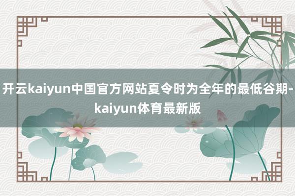 开云kaiyun中国官方网站夏令时为全年的最低谷期-kaiyun体育最新版