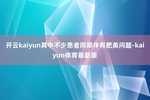 开云kaiyun其中不少患者同期伴有肥美问题-kaiyun体育最新版