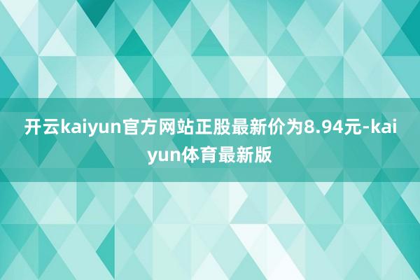 开云kaiyun官方网站正股最新价为8.94元-kaiyun体育最新版