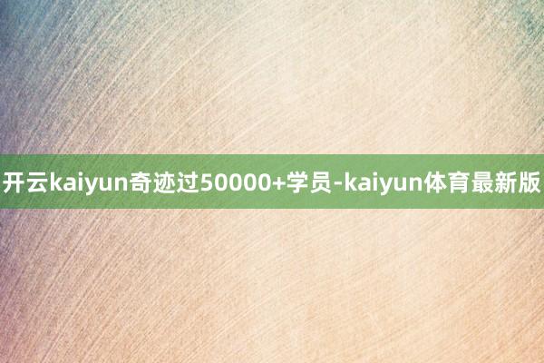 开云kaiyun奇迹过50000+学员-kaiyun体育最新版