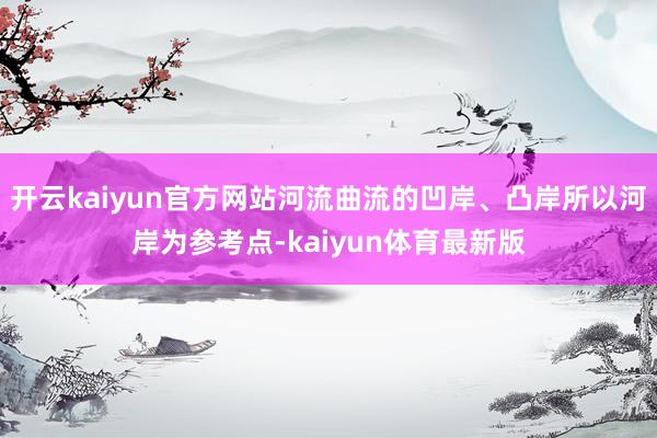 开云kaiyun官方网站河流曲流的凹岸、凸岸所以河岸为参考点-kaiyun体育最新版