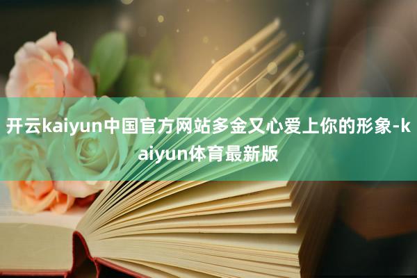 开云kaiyun中国官方网站多金又心爱上你的形象-kaiyun体育最新版