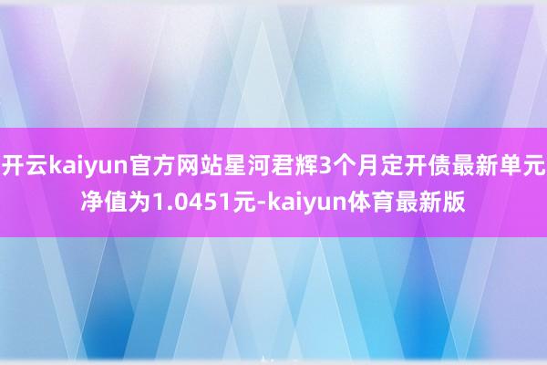 开云kaiyun官方网站星河君辉3个月定开债最新单元净值为1.0451元-kaiyun体育最新版