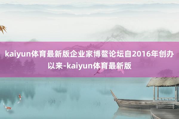 kaiyun体育最新版企业家博鳌论坛自2016年创办以来-kaiyun体育最新版