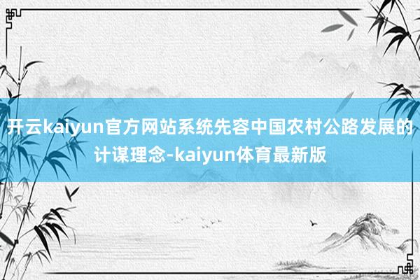 开云kaiyun官方网站系统先容中国农村公路发展的计谋理念-kaiyun体育最新版