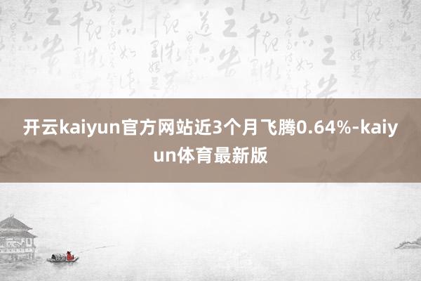 开云kaiyun官方网站近3个月飞腾0.64%-kaiyun体育最新版