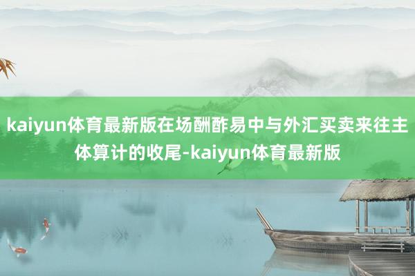 kaiyun体育最新版在场酬酢易中与外汇买卖来往主体算计的收尾-kaiyun体育最新版