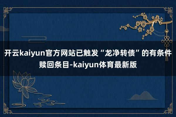 开云kaiyun官方网站已触发“龙净转债”的有条件赎回条目-kaiyun体育最新版