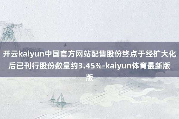 开云kaiyun中国官方网站配售股份终点于经扩大化后已刊行股份数量约3.45%-kaiyun体育最新版