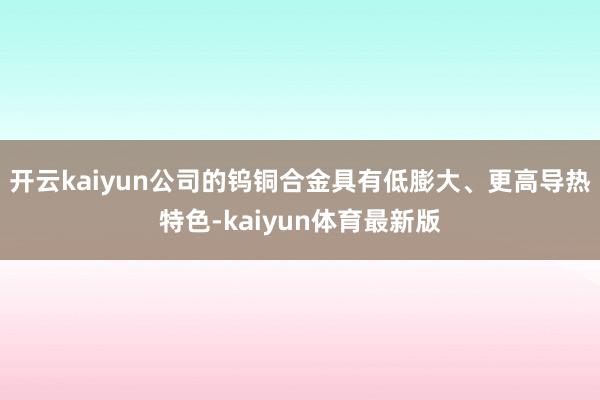 开云kaiyun公司的钨铜合金具有低膨大、更高导热特色-kaiyun体育最新版