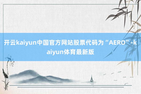 开云kaiyun中国官方网站股票代码为“AERO”-kaiyun体育最新版