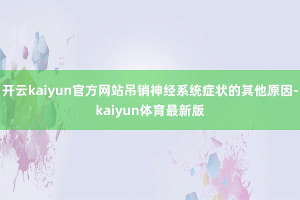 开云kaiyun官方网站吊销神经系统症状的其他原因-kaiyun体育最新版