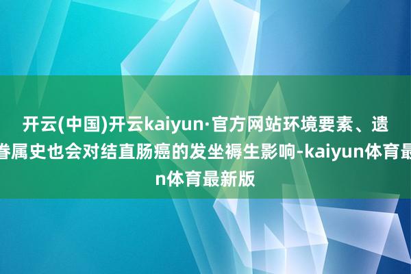 开云(中国)开云kaiyun·官方网站环境要素、遗传和眷属史也会对结直肠癌的发坐褥生影响-kaiyun体育最新版