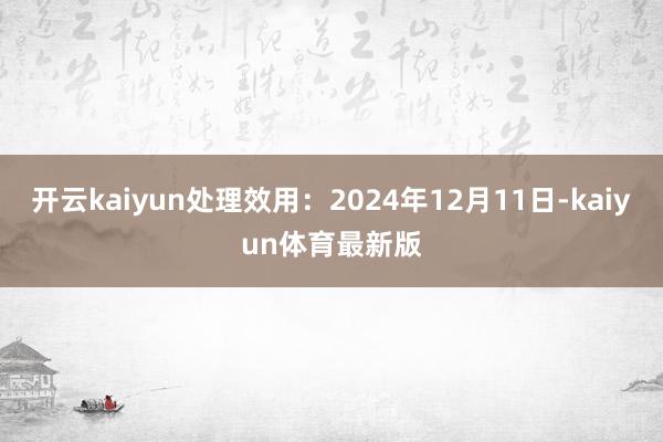 开云kaiyun处理效用：2024年12月11日-kaiyun体育最新版