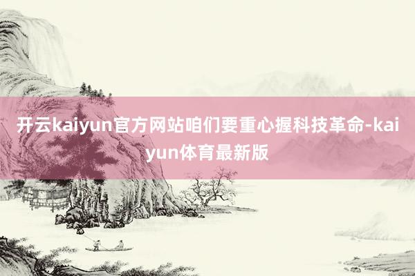 开云kaiyun官方网站咱们要重心握科技革命-kaiyun体育最新版