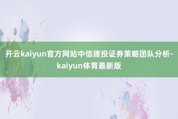 开云kaiyun官方网站　　中信建投证券策略团队分析-kaiyun体育最新版