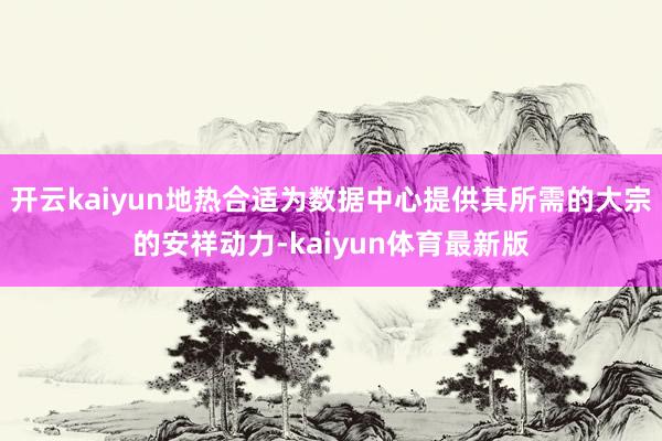 开云kaiyun地热合适为数据中心提供其所需的大宗的安祥动力-kaiyun体育最新版