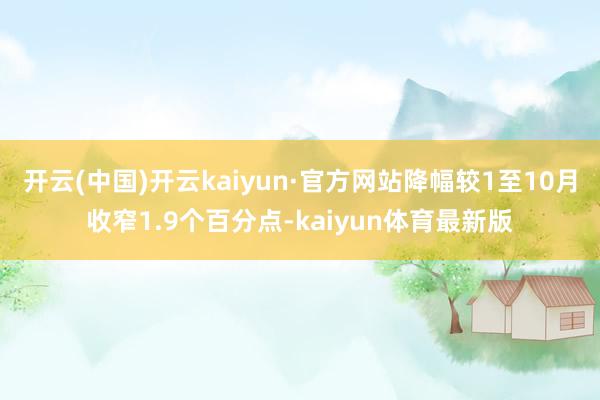 开云(中国)开云kaiyun·官方网站降幅较1至10月收窄1.9个百分点-kaiyun体育最新版