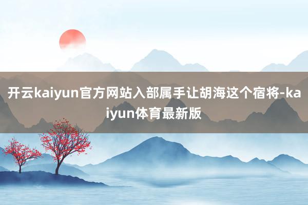 开云kaiyun官方网站入部属手让胡海这个宿将-kaiyun体育最新版