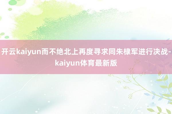 开云kaiyun而不绝北上再度寻求同朱棣军进行决战-kaiyun体育最新版