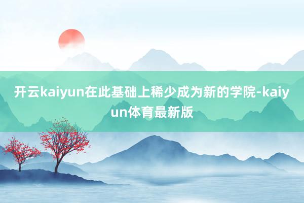 开云kaiyun在此基础上稀少成为新的学院-kaiyun体育最新版