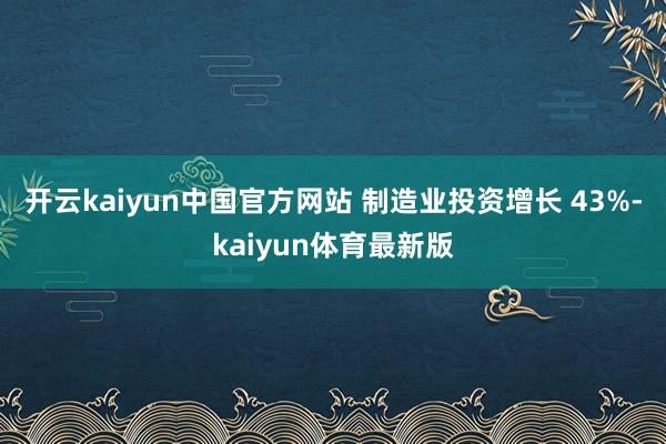 开云kaiyun中国官方网站 制造业投资增长 43%-kaiyun体育最新版