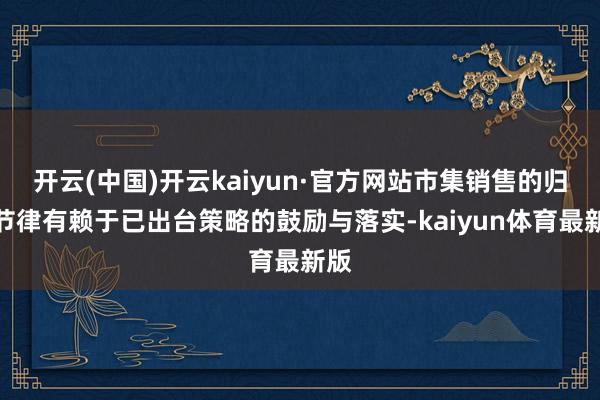 开云(中国)开云kaiyun·官方网站市集销售的归附节律有赖于已出台策略的鼓励与落实-kaiyun体育最新版