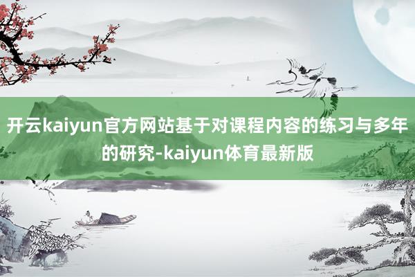 开云kaiyun官方网站基于对课程内容的练习与多年的研究-kaiyun体育最新版