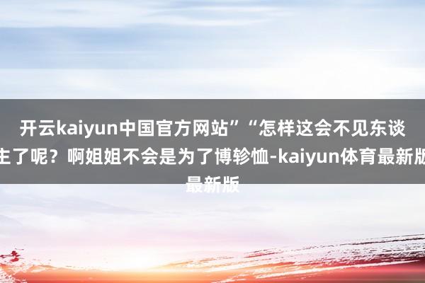 开云kaiyun中国官方网站”“怎样这会不见东谈主了呢？啊姐姐不会是为了博轸恤-kaiyun体育最新版