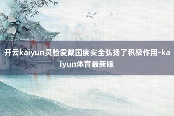 开云kaiyun灵验爱戴国度安全弘扬了积极作用-kaiyun体育最新版