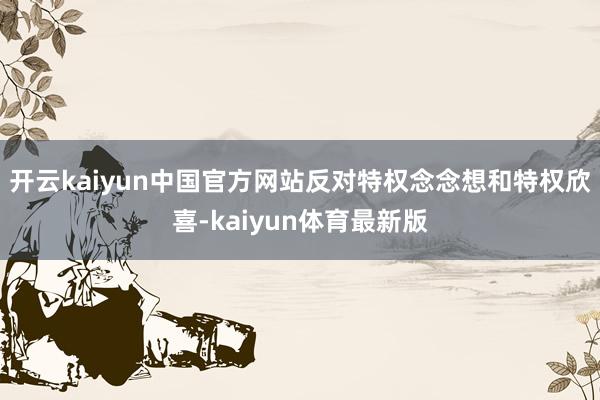 开云kaiyun中国官方网站反对特权念念想和特权欣喜-kaiyun体育最新版