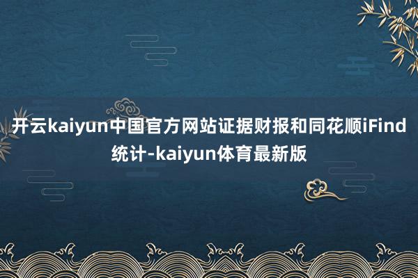 开云kaiyun中国官方网站证据财报和同花顺iFind统计-kaiyun体育最新版