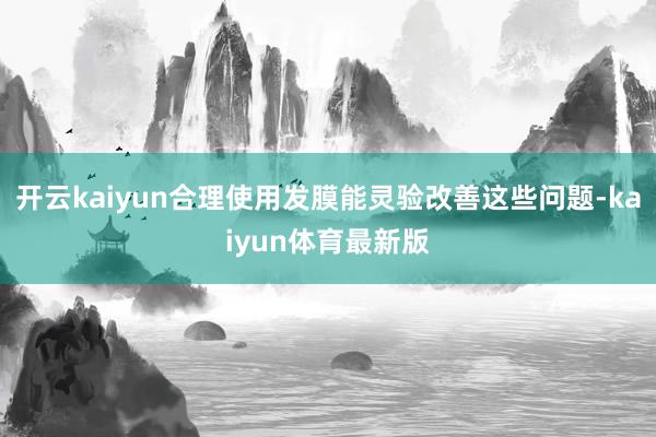 开云kaiyun合理使用发膜能灵验改善这些问题-kaiyun体育最新版